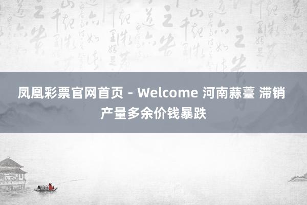 凤凰彩票官网首页 - Welcome 河南蒜薹 滞销 产量多余价钱暴跌
