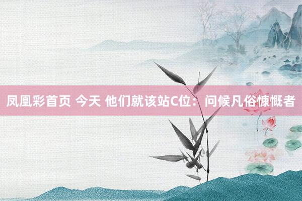 凤凰彩首页 今天 他们就该站C位：问候凡俗慷慨者