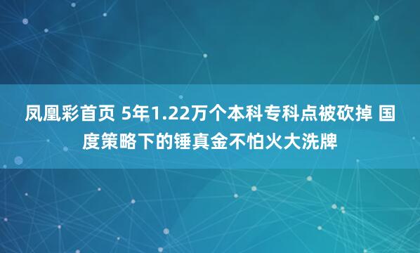 凤凰彩首页 5年1.22万个本科专科点被砍掉 国度策略下的锤真金不怕火大洗牌