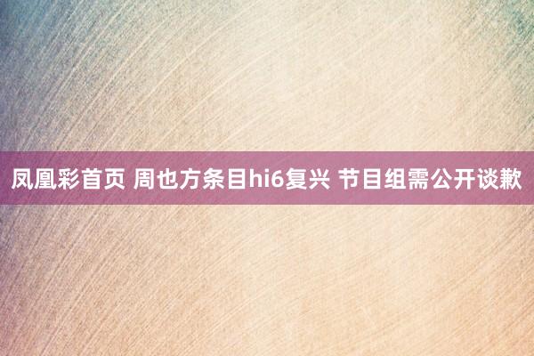 凤凰彩首页 周也方条目hi6复兴 节目组需公开谈歉