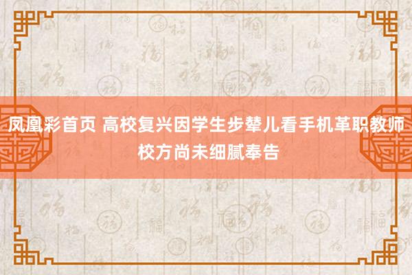 凤凰彩首页 高校复兴因学生步辇儿看手机革职教师 校方尚未细腻奉告