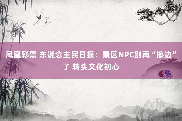 凤凰彩票 东说念主民日报：景区NPC别再“擦边”了 转头文化初心
