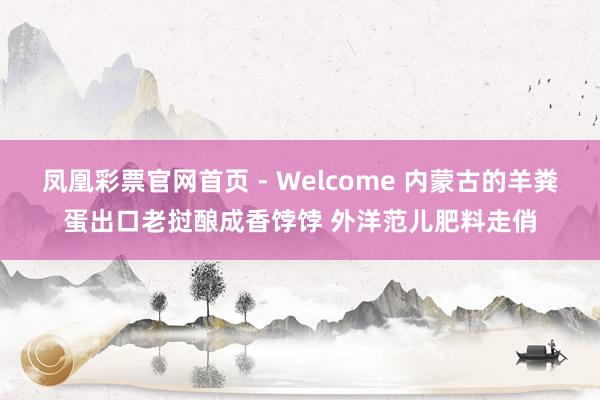 凤凰彩票官网首页 - Welcome 内蒙古的羊粪蛋出口老挝酿成香饽饽 外洋范儿肥料走俏
