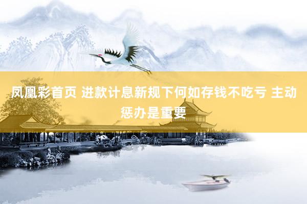 凤凰彩首页 进款计息新规下何如存钱不吃亏 主动惩办是重要
