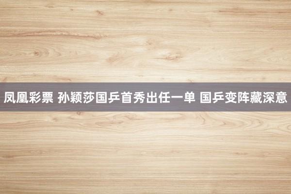 凤凰彩票 孙颖莎国乒首秀出任一单 国乒变阵藏深意