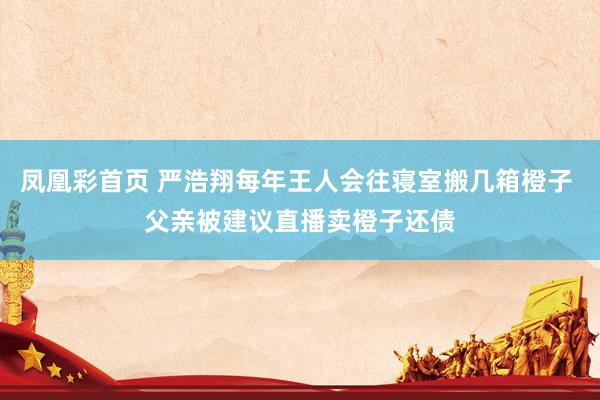 凤凰彩首页 严浩翔每年王人会往寝室搬几箱橙子 父亲被建议直播卖橙子还债
