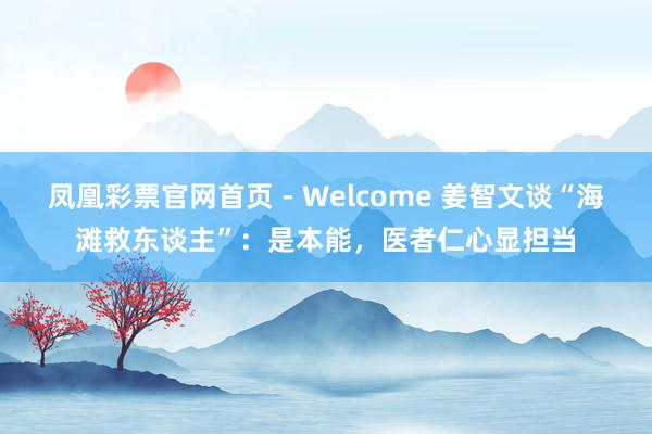 凤凰彩票官网首页 - Welcome 姜智文谈“海滩救东谈主”:是本能,医者仁心显担当