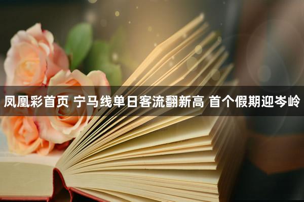 凤凰彩首页 宁马线单日客流翻新高 首个假期迎岑岭