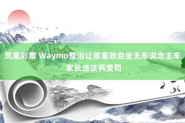 凤凰彩票 Waymo整治让孩童独自坐无东说念主车 家长违法将受罚