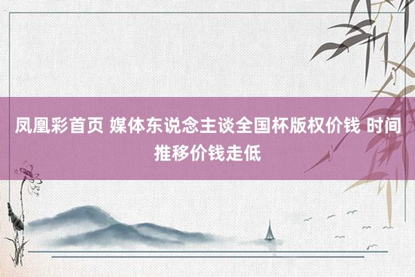 凤凰彩首页 媒体东说念主谈全国杯版权价钱 时间推移价钱走低