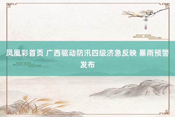 凤凰彩首页 广西驱动防汛四级济急反映 暴雨预警发布