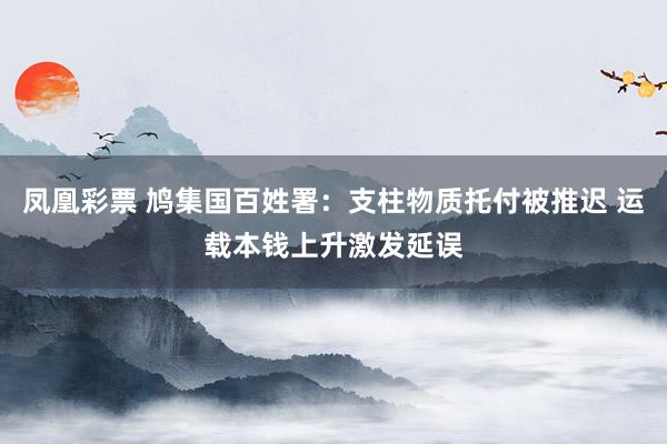 凤凰彩票 鸠集国百姓署：支柱物质托付被推迟 运载本钱上升激发延误