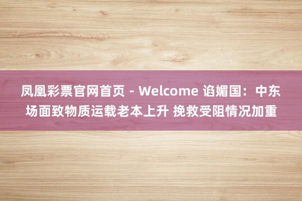 凤凰彩票官网首页 - Welcome 谄媚国:中东场面致物质运载老本上升 挽救受阻情况加重