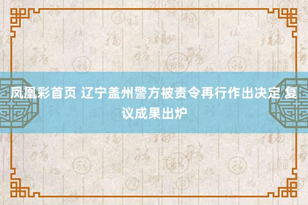 凤凰彩首页 辽宁盖州警方被责令再行作出决定 复议成果出炉
