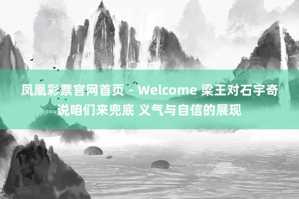 凤凰彩票官网首页 - Welcome 梁王对石宇奇说咱们来兜底 义气与自信的展现