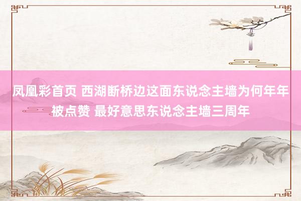 凤凰彩首页 西湖断桥边这面东说念主墙为何年年被点赞 最好意思东说念主墙三周年