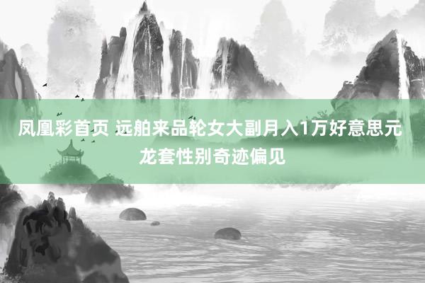 凤凰彩首页 远舶来品轮女大副月入1万好意思元 龙套性别奇迹偏见