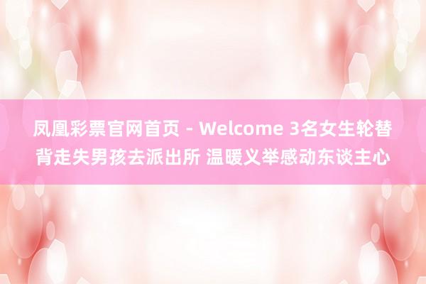 凤凰彩票官网首页 - Welcome 3名女生轮替背走失男孩去派出所 温暖义举感动东谈主心
