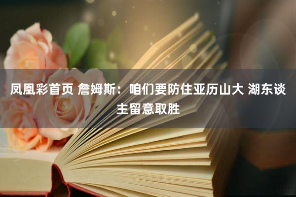 凤凰彩首页 詹姆斯：咱们要防住亚历山大 湖东谈主留意取胜