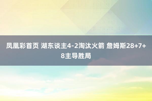 凤凰彩首页 湖东谈主4-2淘汰火箭 詹姆斯28+7+8主导胜局