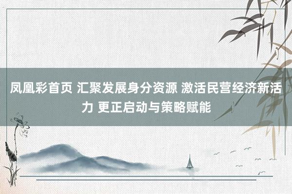 凤凰彩首页 汇聚发展身分资源 激活民营经济新活力 更正启动与策略赋能