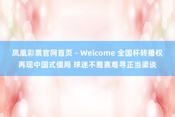 凤凰彩票官网首页 - Welcome 全国杯转播权再现中国式僵局 球迷不雅赛难寻正当渠谈
