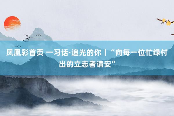 凤凰彩首页 一习话·追光的你丨“向每一位忙绿付出的立志者请安”