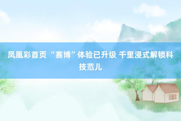 凤凰彩首页 “赛博”体验已升级 千里浸式解锁科技范儿