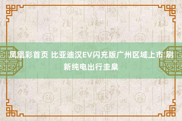 凤凰彩首页 比亚迪汉EV闪充版广州区域上市 刷新纯电出行圭臬