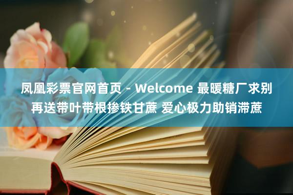 凤凰彩票官网首页 - Welcome 最暖糖厂求别再送带叶带根掺铁甘蔗 爱心极力助销滞蔗