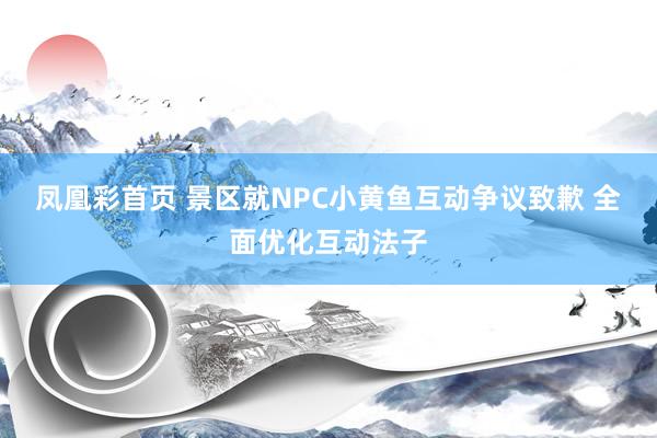 凤凰彩首页 景区就NPC小黄鱼互动争议致歉 全面优化互动法子
