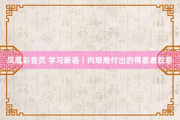凤凰彩首页 学习新语｜向艰难付出的得意者致意