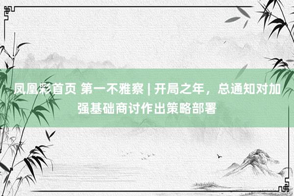 凤凰彩首页 第一不雅察 | 开局之年，总通知对加强基础商讨作出策略部署