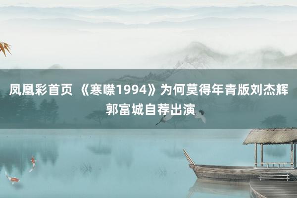 凤凰彩首页 《寒噤1994》为何莫得年青版刘杰辉 郭富城自荐出演
