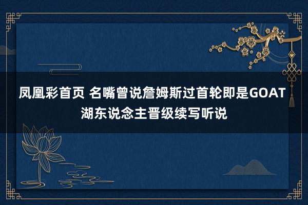 凤凰彩首页 名嘴曾说詹姆斯过首轮即是GOAT 湖东说念主晋级续写听说