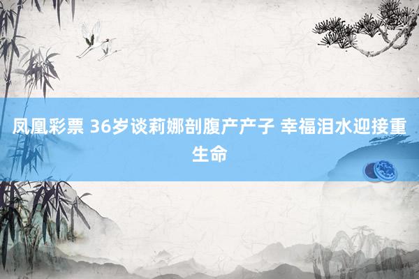 凤凰彩票 36岁谈莉娜剖腹产产子 幸福泪水迎接重生命
