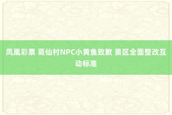 凤凰彩票 葛仙村NPC小黄鱼致歉 景区全面整改互动标准