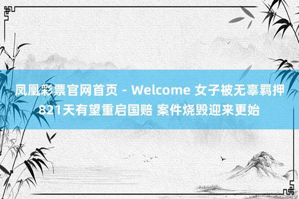 凤凰彩票官网首页 - Welcome 女子被无辜羁押821天有望重启国赔 案件烧毁迎来更始