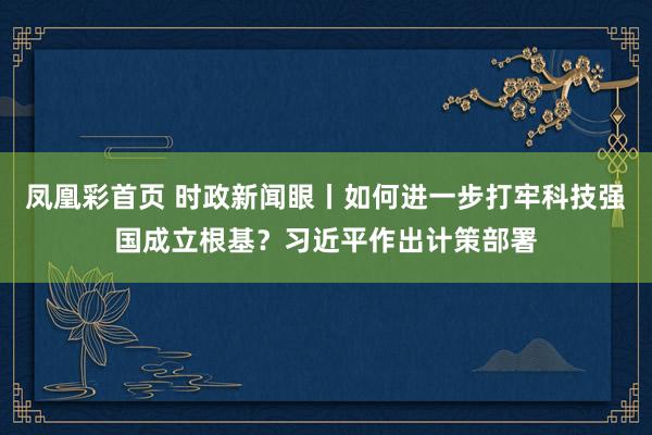 凤凰彩首页 时政新闻眼丨如何进一步打牢科技强国成立根基？习近平作出计策部署