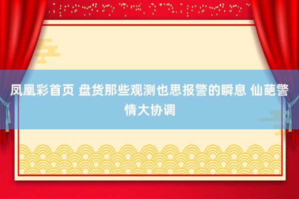 凤凰彩首页 盘货那些观测也思报警的瞬息 仙葩警情大协调