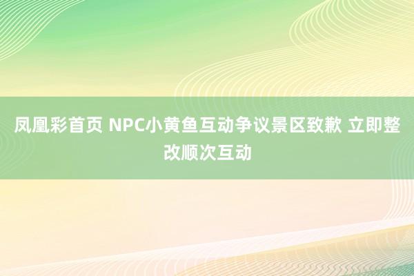 凤凰彩首页 NPC小黄鱼互动争议景区致歉 立即整改顺次互动