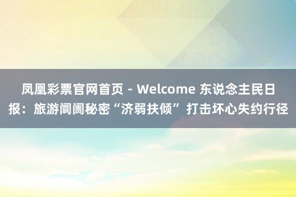 凤凰彩票官网首页 - Welcome 东说念主民日报：旅游阛阓秘密“济弱扶倾” 打击坏心失约行径