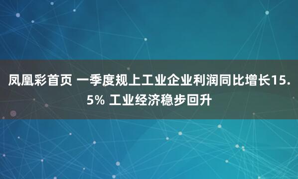 凤凰彩首页 一季度规上工业企业利润同比增长15.5% 工业经济稳步回升