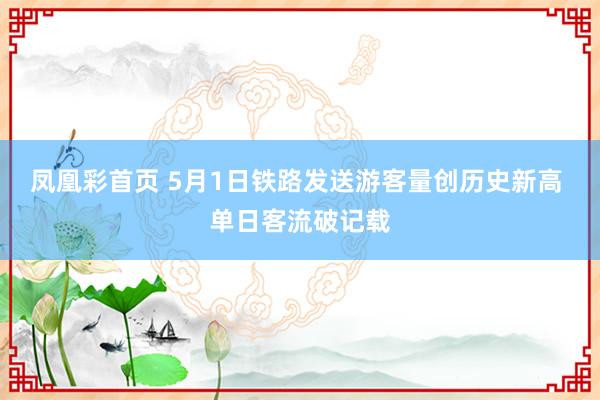 凤凰彩首页 5月1日铁路发送游客量创历史新高 单日客流破记载