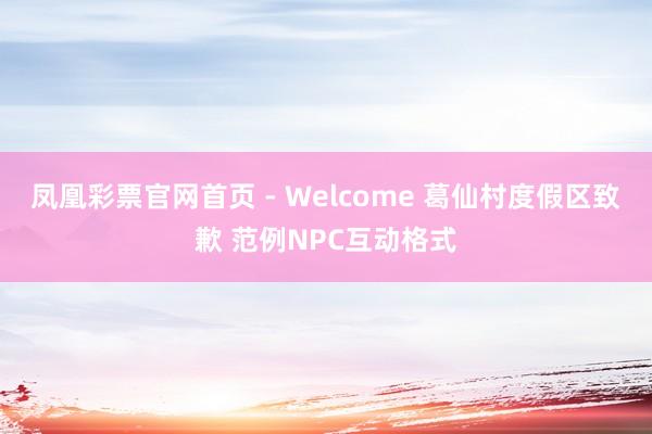 凤凰彩票官网首页 - Welcome 葛仙村度假区致歉 范例NPC互动格式