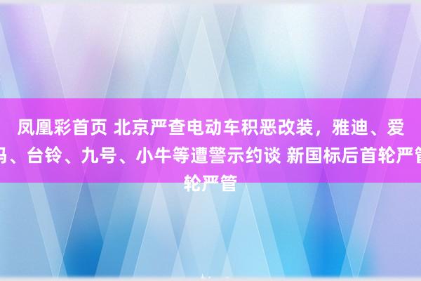 凤凰彩首页 北京严查电动车积恶改装，雅迪、爱玛、台铃、九号、小牛等遭警示约谈 新国标后首轮严管