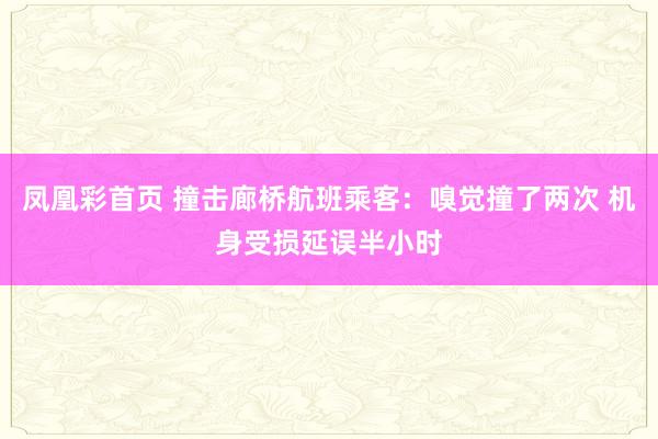 凤凰彩首页 撞击廊桥航班乘客:嗅觉撞了两次 机身受损延误半小时