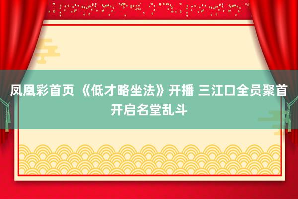 凤凰彩首页 《低才略坐法》开播 三江口全员聚首开启名堂乱斗