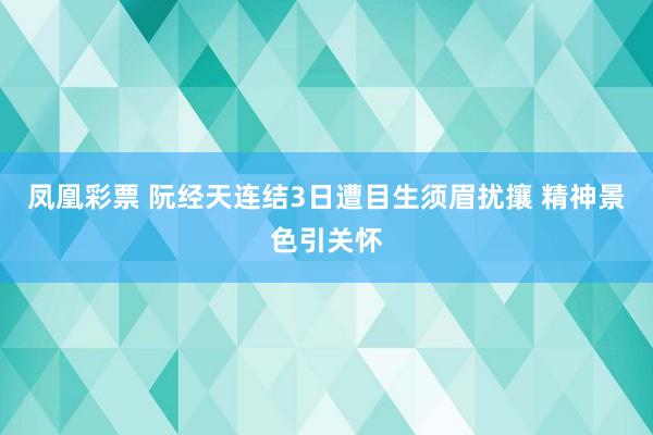 凤凰彩票 阮经天连结3日遭目生须眉扰攘 精神景色引关怀