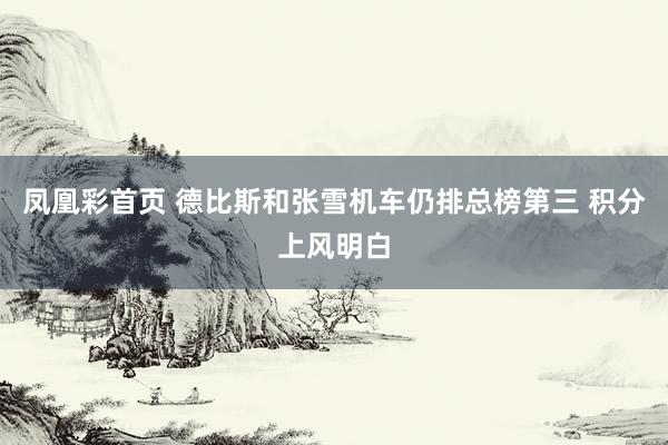 凤凰彩首页 德比斯和张雪机车仍排总榜第三 积分上风明白